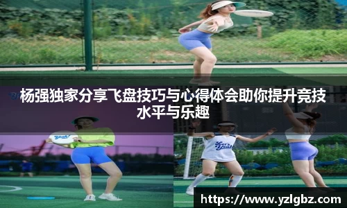 杨强独家分享飞盘技巧与心得体会助你提升竞技水平与乐趣