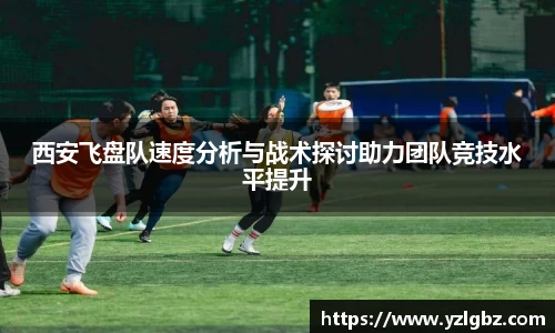 西安飞盘队速度分析与战术探讨助力团队竞技水平提升
