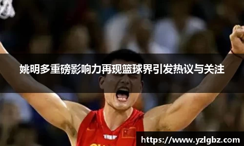 姚明多重磅影响力再现篮球界引发热议与关注