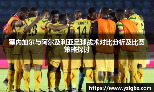 塞内加尔与阿尔及利亚足球战术对比分析及比赛策略探讨