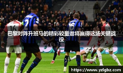 巴黎对阵升班马的精彩较量谁将赢得这场关键战役